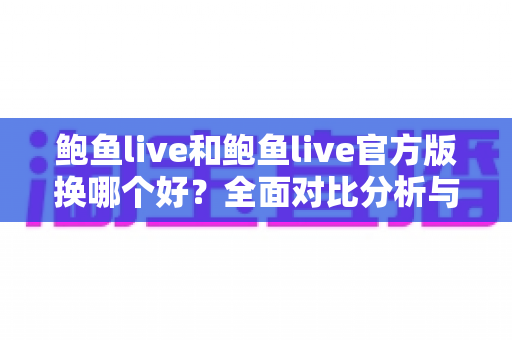 鲍鱼live和鲍鱼live官方版换哪个好？全面对比分析与实用选择指南