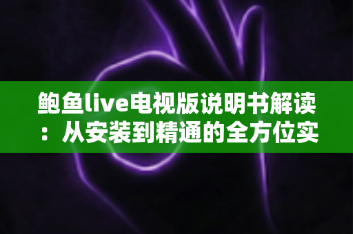 鲍鱼live电视版说明书解读：从安装到精通的全方位实用指南