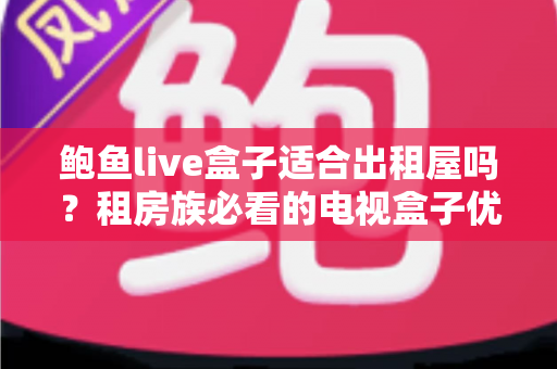 鲍鱼live盒子适合出租屋吗?租房族必看的电视盒子优缺点与使用全指南 鲍鱼live盒子适合出租屋吗?租房族必看的电视盒子优缺点与使用全指南