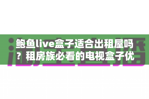 鲍鱼live盒子适合出租屋吗？租房族必看的电视盒子优缺点与使用全指南