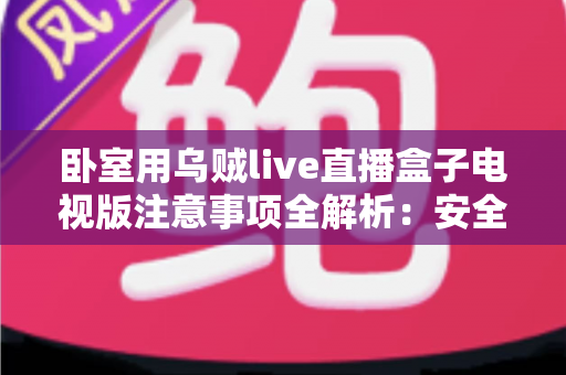 卧室用乌贼live直播盒子电视版注意事项全解析：安全安装、健康观影与日常维护一站式指南