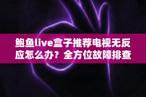 鲍鱼live盒子推荐电视无反应怎么办？全方位故障排查指南与快速修复方案