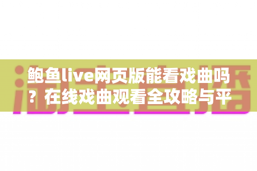 鲍鱼live网页版能看戏曲吗？在线戏曲观看全攻略与平台使用指南