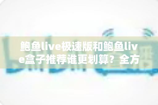 鲍鱼live极速版和鲍鱼live盒子推荐谁更划算？全方位对比分析与省钱选择指南
