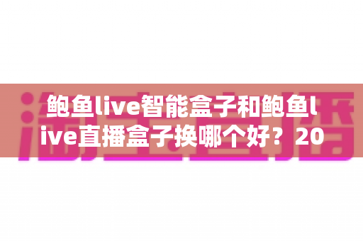 鲍鱼live智能盒子和鲍鱼live直播盒子换哪个好?2025最新选购攻略与全方位对比评测 鲍鱼live智能盒子和鲍鱼live直播盒子换哪个好?2025最新选购攻略与全方位对比评测