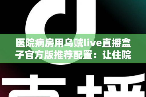医院病房用乌贼live直播盒子官方版推荐配置:让住院时光更安心的完整指南 医院病房用乌贼live直播盒子官方版推荐配置:让住院时光更安心的完整指南