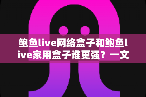 鲍鱼live网络盒子和鲍鱼live家用盒子谁更强?一文看懂两款盒子的真实差距与选购建议 鲍鱼live网络盒子和鲍鱼live家用盒子谁更强?一文看懂两款盒子的真实差距与选购建议