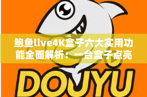 鲍鱼live4K盒子六大实用功能全面解析：一台盒子点亮全家影音新生活