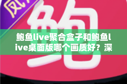 鲍鱼live聚合盒子和鲍鱼live桌面版哪个画质好？深度画质对比解析与选购指南