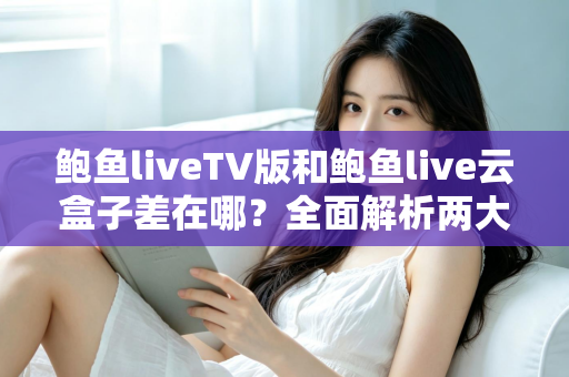 鲍鱼liveTV版和鲍鱼live云盒子差在哪？全面解析两大版本区别与选购使用指南