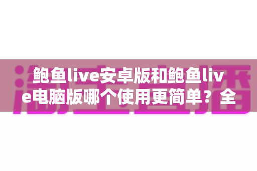 鲍鱼live安卓版和鲍鱼live电脑版哪个使用更简单?全面对比帮你找到最省心的选择 鲍鱼live安卓版和鲍鱼live电脑版哪个使用更简单?全面对比帮你找到最省心的选择