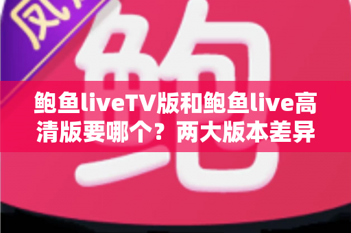 鲍鱼liveTV版和鲍鱼live高清版要哪个?两大版本差异对比与场景化选择全指南 鲍鱼liveTV版和鲍鱼live高清版要哪个?两大版本差异对比与场景化选择全指南