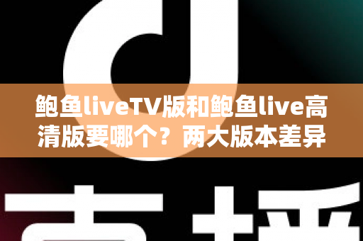 鲍鱼liveTV版和鲍鱼live高清版要哪个?两大版本差异对比与场景化选择全指南 鲍鱼liveTV版和鲍鱼live高清版要哪个?两大版本差异对比与场景化选择全指南