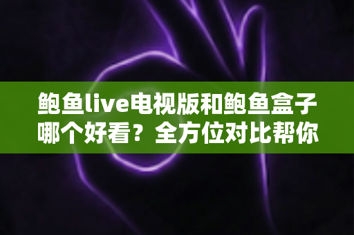 鲍鱼live电视版和鲍鱼盒子哪个好看?全方位对比帮你找到最适合的大屏观影方案 鲍鱼live电视版和鲍鱼盒子哪个好看?全方位对比帮你找到最适合的大屏观影方案
