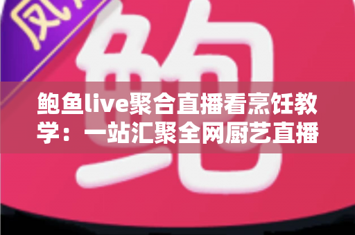 鲍鱼live聚合直播看烹饪教学：一站汇聚全网厨艺直播，轻松学做拿手好菜