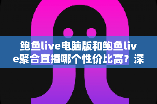 鲍鱼live电脑版和鲍鱼live聚合直播哪个性价比高?深度对比分析与选择指南 鲍鱼live电脑版和鲍鱼live聚合直播哪个性价比高?深度对比分析与选择指南