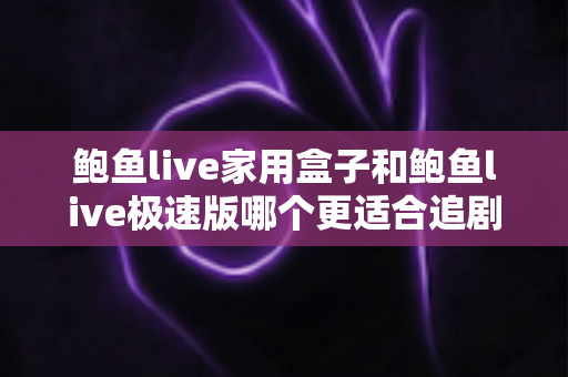 鲍鱼live家用盒子和鲍鱼live极速版哪个更适合追剧？多维度实测对比，帮你锁定最佳追剧拍档