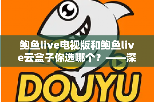 鲍鱼live电视版和鲍鱼live云盒子你选哪个?——深度对比评测与选购全攻略 鲍鱼live电视版和鲍鱼live云盒子你选哪个?——深度对比评测与选购全攻略