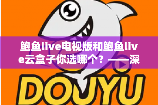 鲍鱼live电视版和鲍鱼live云盒子你选哪个？——深度对比评测与选购全攻略