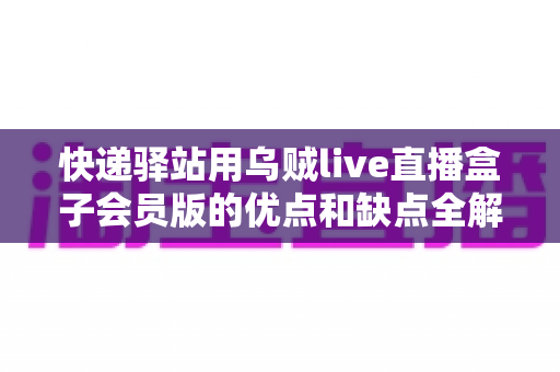 快递驿站用乌贼live直播盒子会员版的优点和缺点全解析：想做驿站直播增收的老板请先看这篇