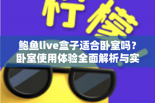 鲍鱼live盒子适合卧室吗?卧室使用体验全面解析与实用建议 鲍鱼live盒子适合卧室吗?卧室使用体验全面解析与实用建议