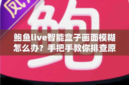 鲍鱼live智能盒子画面模糊怎么办?手把手教你排查原因、恢复高清画质的最全实用指南 鲍鱼live智能盒子画面模糊怎么办?手把手教你排查原因、恢复高清画质的最全实用指南