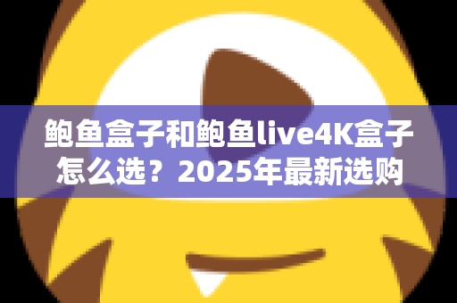鲍鱼盒子和鲍鱼live4K盒子怎么选?2025年最新选购指南与全面对比解析 鲍鱼盒子和鲍鱼live4K盒子怎么选?2025年最新选购指南与全面对比解析