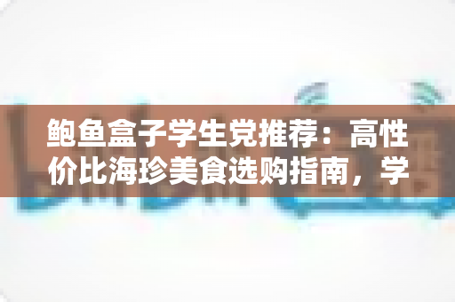 鲍鱼盒子学生党推荐:高性价比海珍美食选购指南,学生党也能吃出仪式感 鲍鱼盒子学生党推荐:高性价比海珍美食选购指南,学生党也能吃出仪式感