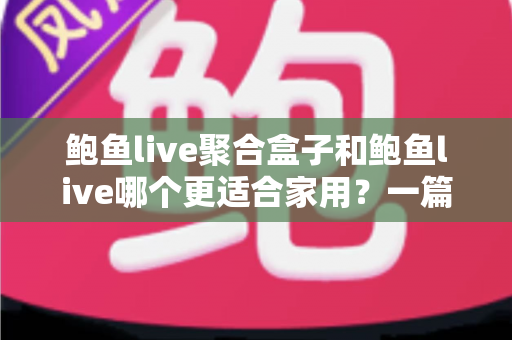 鲍鱼live聚合盒子和鲍鱼live哪个更适合家用?一篇文章帮你选对家庭观影方案 鲍鱼live聚合盒子和鲍鱼live哪个更适合家用?一篇文章帮你选对家庭观影方案