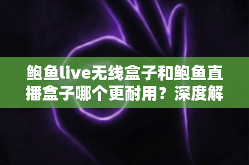 鲍鱼live无线盒子和鲍鱼直播盒子哪个更耐用?深度解析两款盒子耐用性差异与选购全攻略 鲍鱼live无线盒子和鲍鱼直播盒子哪个更耐用?深度解析两款盒子耐用性差异与选购全攻略