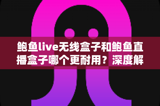 鲍鱼live无线盒子和鲍鱼直播盒子哪个更耐用?深度解析两款盒子耐用性差异与选购全攻略 鲍鱼live无线盒子和鲍鱼直播盒子哪个更耐用?深度解析两款盒子耐用性差异与选购全攻略