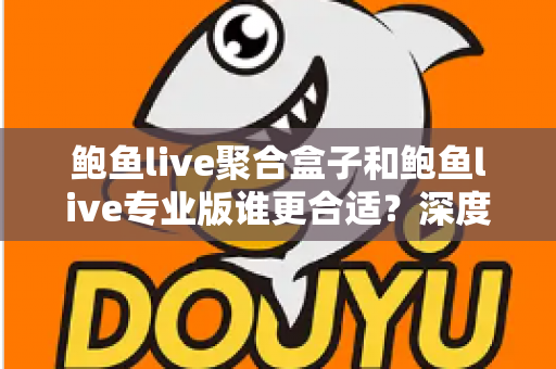 鲍鱼live聚合盒子和鲍鱼live专业版谁更合适?深度对比帮你一次选对版本 鲍鱼live聚合盒子和鲍鱼live专业版谁更合适?深度对比帮你一次选对版本