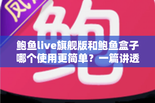鲍鱼live旗舰版和鲍鱼盒子哪个使用更简单?一篇讲透上手难度与日常体验的实用对比指南 鲍鱼live旗舰版和鲍鱼盒子哪个使用更简单?一篇讲透上手难度与日常体验的实用对比指南