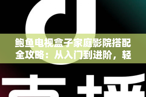 鲍鱼电视盒子家庭影院搭配全攻略:从入门到进阶,轻松打造专属私人影音空间 鲍鱼电视盒子家庭影院搭配全攻略:从入门到进阶,轻松打造专属私人影音空间