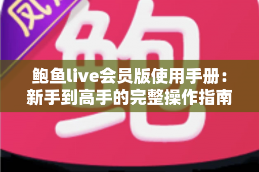 鲍鱼live会员版使用手册:新手到高手的完整操作指南与会员权益全解析 鲍鱼live会员版使用手册:新手到高手的完整操作指南与会员权益全解析