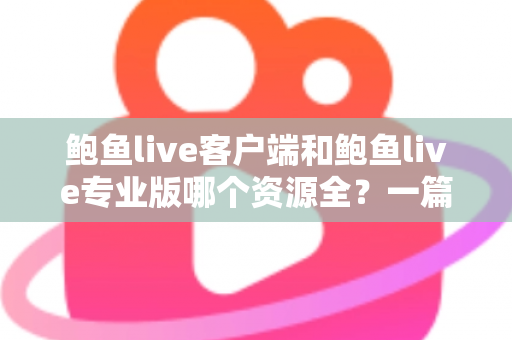 鲍鱼live客户端和鲍鱼live专业版哪个资源全?一篇讲透两版差异的实用指南 鲍鱼live客户端和鲍鱼live专业版哪个资源全?一篇讲透两版差异的实用指南