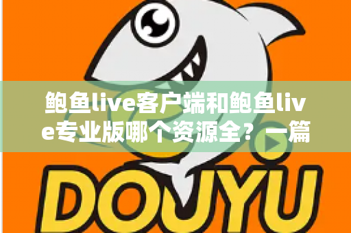 鲍鱼live客户端和鲍鱼live专业版哪个资源全?一篇讲透两版差异的实用指南 鲍鱼live客户端和鲍鱼live专业版哪个资源全?一篇讲透两版差异的实用指南