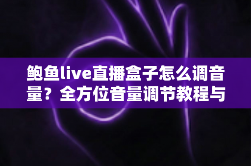 鲍鱼live直播盒子怎么调音量?全方位音量调节教程与疑难解答指南 鲍鱼live直播盒子怎么调音量?全方位音量调节教程与疑难解答指南
