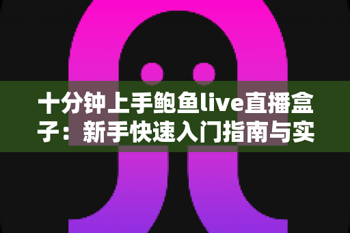 十分钟上手鲍鱼live直播盒子:新手快速入门指南与实用技巧全解析 十分钟上手鲍鱼live直播盒子:新手快速入门指南与实用技巧全解析
