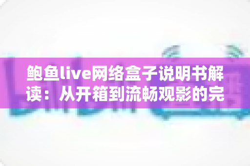 鲍鱼live网络盒子说明书解读：从开箱到流畅观影的完整使用指南