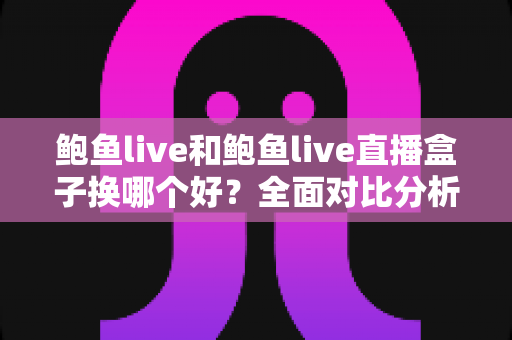 鲍鱼live和鲍鱼live直播盒子换哪个好?全面对比分析与实用选购指南 鲍鱼live和鲍鱼live直播盒子换哪个好?全面对比分析与实用选购指南