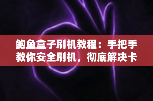 鲍鱼盒子刷机教程:手把手教你安全刷机,彻底解决卡顿与系统故障 鲍鱼盒子刷机教程:手把手教你安全刷机,彻底解决卡顿与系统故障