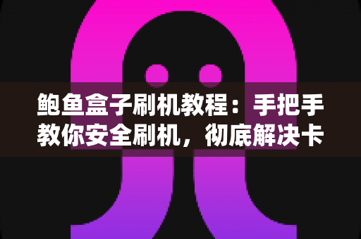 鲍鱼盒子刷机教程：手把手教你安全刷机，彻底解决卡顿与系统故障