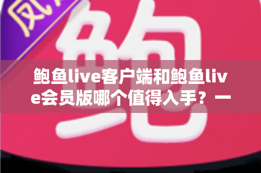 鲍鱼live客户端和鲍鱼live会员版哪个值得入手?一篇讲透功能、价格与性价比的深度选购指南 鲍鱼live客户端和鲍鱼live会员版哪个值得入手?一篇讲透功能、价格与性价比的深度选购指南