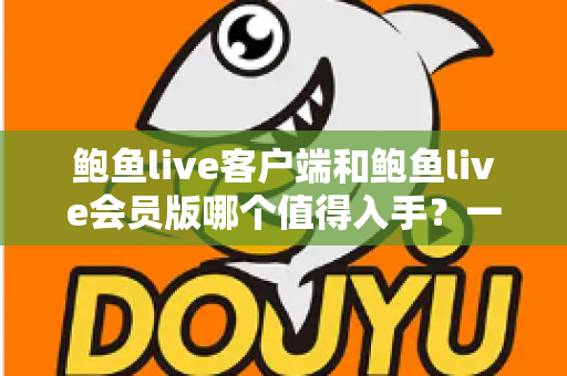 鲍鱼live客户端和鲍鱼live会员版哪个值得入手?一篇讲透功能、价格与性价比的深度选购指南 鲍鱼live客户端和鲍鱼live会员版哪个值得入手?一篇讲透功能、价格与性价比的深度选购指南