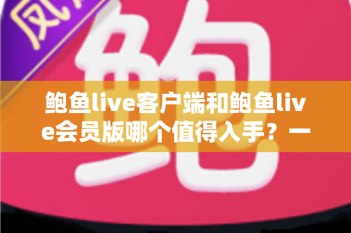 鲍鱼live客户端和鲍鱼live会员版哪个值得入手?一篇讲透功能、价格与性价比的深度选购指南 鲍鱼live客户端和鲍鱼live会员版哪个值得入手?一篇讲透功能、价格与性价比的深度选购指南