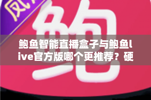 鲍鱼智能直播盒子与鲍鱼live官方版哪个更推荐？硬件与软件深度对比全解析