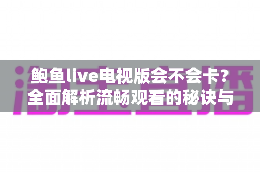 鲍鱼live电视版会不会卡?全面解析流畅观看的秘诀与优化方法 鲍鱼live电视版会不会卡?全面解析流畅观看的秘诀与优化方法
