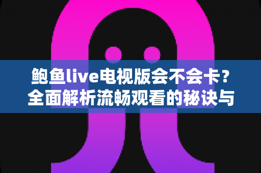鲍鱼live电视版会不会卡?全面解析流畅观看的秘诀与优化方法 鲍鱼live电视版会不会卡?全面解析流畅观看的秘诀与优化方法