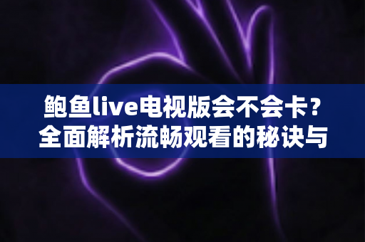 鲍鱼live电视版会不会卡？全面解析流畅观看的秘诀与优化方法